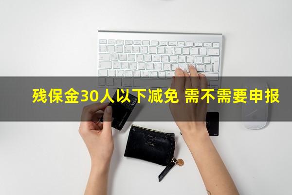 残保金30人以下减免 需不需要申报